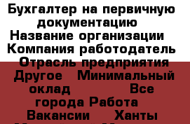 Бухгалтер на первичную документацию › Название организации ­ Компания-работодатель › Отрасль предприятия ­ Другое › Минимальный оклад ­ 27 000 - Все города Работа » Вакансии   . Ханты-Мансийский,Мегион г.